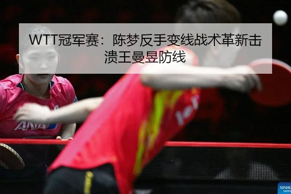 WTT冠军赛：陈梦反手变线战术革新击溃王曼昱防线