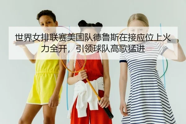 世界女排联赛美国队德鲁斯在接应位上火力全开，引领球队高歌猛进