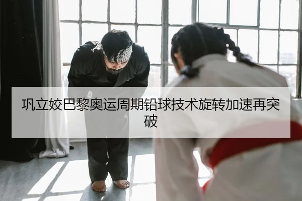 巩立姣巴黎奥运周期铅球技术旋转加速再突破